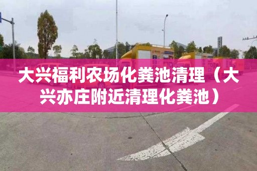 大兴福利农场化粪池清理（大兴亦庄附近清理化粪池）