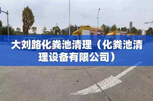 大刘路化粪池清理（化粪池清理设备有限公司）