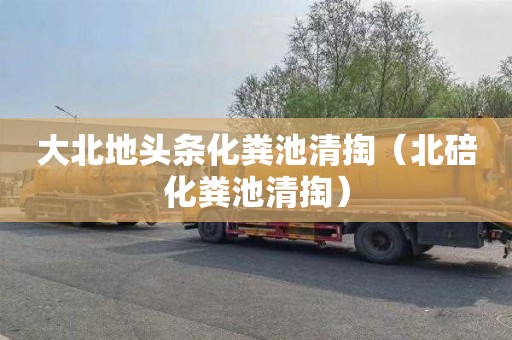 大北地头条化粪池清掏（北碚化粪池清掏）