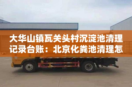 大华山镇瓦关头村沉淀池清理记录台账：北京化粪池清理怎么收费
