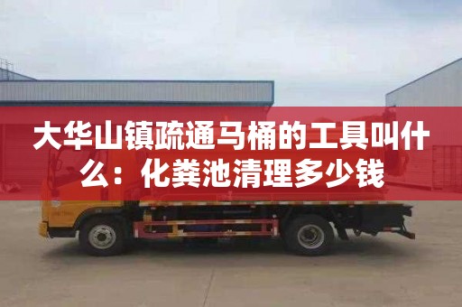 大华山镇疏通马桶的工具叫什么：化粪池清理多少钱