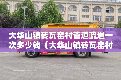 大华山镇砖瓦窑村管道疏通一次多少钱（大华山镇砖瓦窑村管道疏通一次多少钱啊）