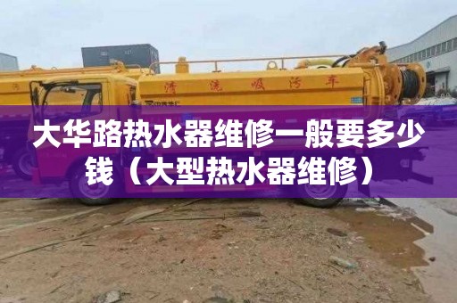大华路热水器维修一般要多少钱（大型热水器维修）