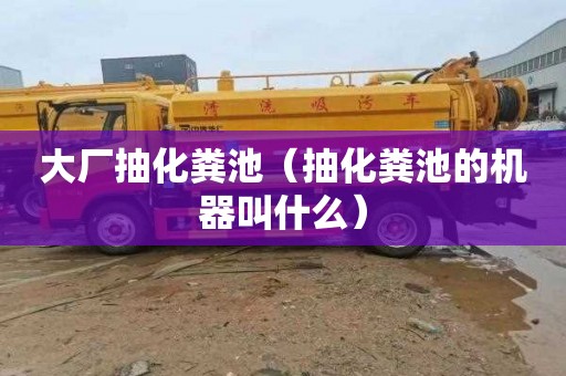 大厂抽化粪池（抽化粪池的机器叫什么）
