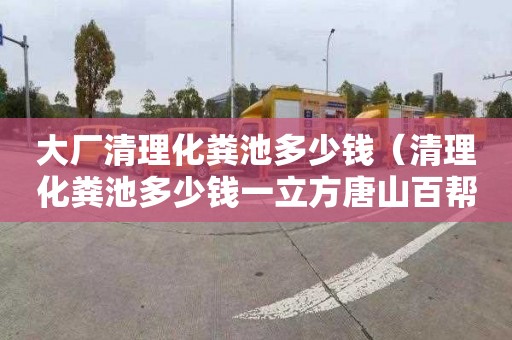 大厂清理化粪池多少钱（清理化粪池多少钱一立方唐山百帮管道疏通专业）