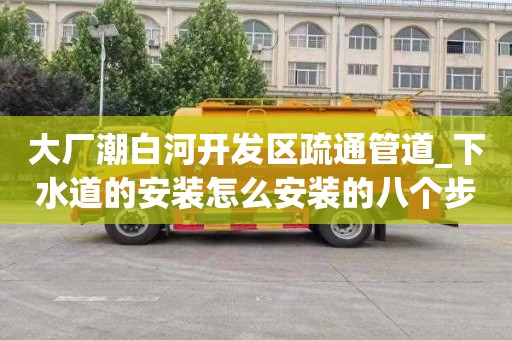 大厂潮白河开发区疏通管道_下水道的安装怎么安装的八个步骤