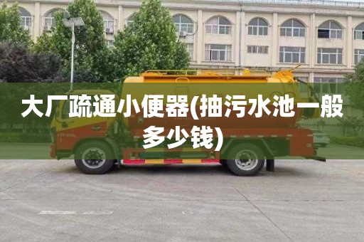 大厂疏通小便器(抽污水池一般多少钱)
