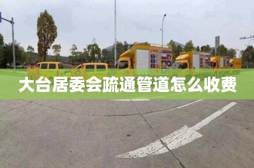 大台居委会疏通管道怎么收费
