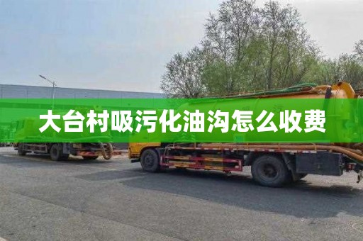 大台村吸污化油沟怎么收费