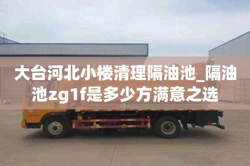 大台河北小楼清理隔油池_隔油池zg1f是多少方满意之选