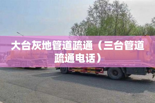 大台灰地管道疏通（三台管道疏通电话）