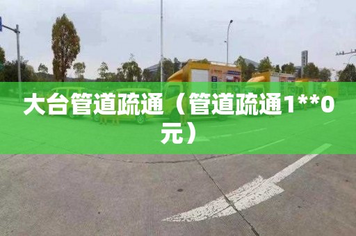 大台管道疏通（管道疏通1**0元）
