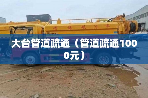 大台管道疏通（管道疏通1000元）
