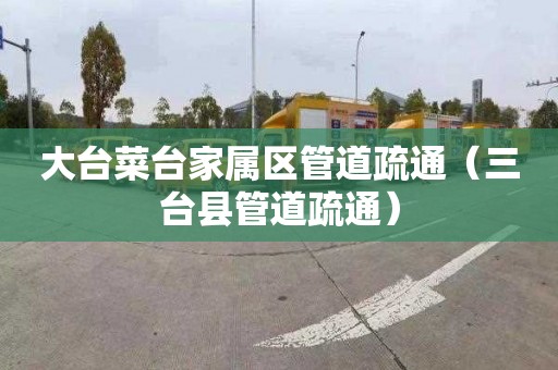 大台菜台家属区管道疏通（三台县管道疏通）