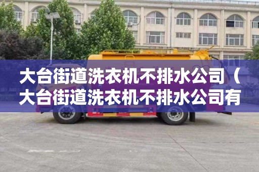 大台街道洗衣机不排水公司（大台街道洗衣机不排水公司有哪些）