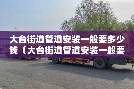 大台街道管道安装一般要多少钱（大台街道管道安装一般要多少钱一平方）