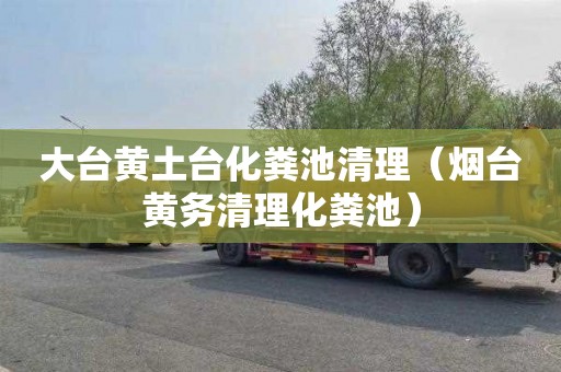 大台黄土台化粪池清理（烟台黄务清理化粪池）