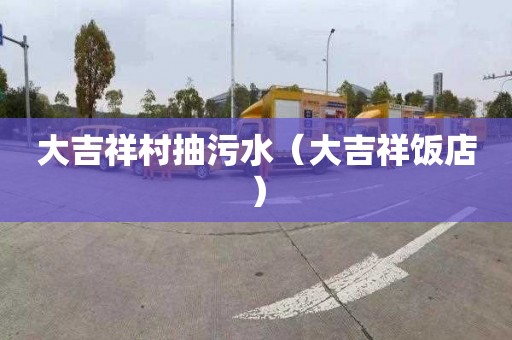 大吉祥村抽污水（大吉祥饭店）