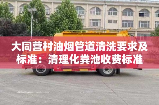 大同营村油烟管道清洗要求及标准：清理化粪池收费标准