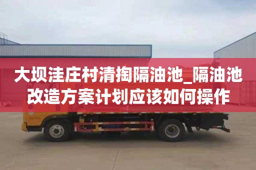 大坝洼庄村清掏隔油池_隔油池改造方案计划应该如何操作