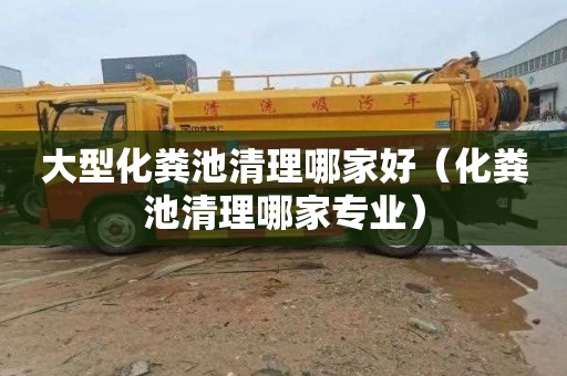 大型化粪池清理哪家好（化粪池清理哪家专业）