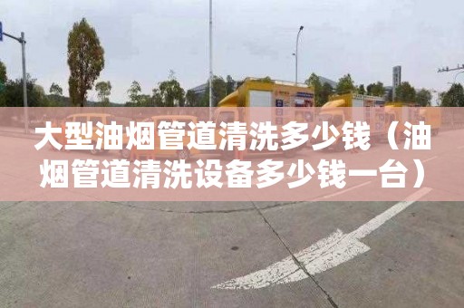 大型油烟管道清洗多少钱（油烟管道清洗设备多少钱一台）