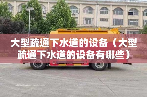 大型疏通下水道的设备（大型疏通下水道的设备有哪些）