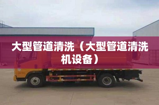大型管道清洗（大型管道清洗机设备）