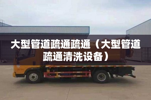 大型管道疏通疏通（大型管道疏通清洗设备）