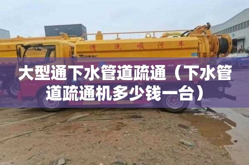 大型通下水管道疏通（下水管道疏通机多少钱一台）