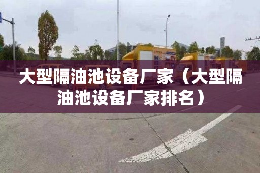 大型隔油池设备厂家（大型隔油池设备厂家排名）