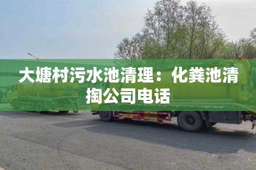 大塘村污水池清理：化粪池清掏公司电话