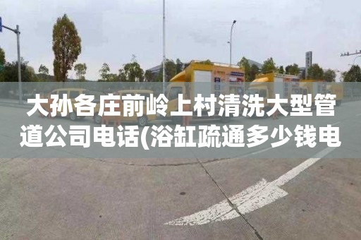 大孙各庄前岭上村清洗大型管道公司电话(浴缸疏通多少钱电话)