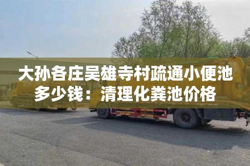 大孙各庄吴雄寺村疏通小便池多少钱：清理化粪池价格