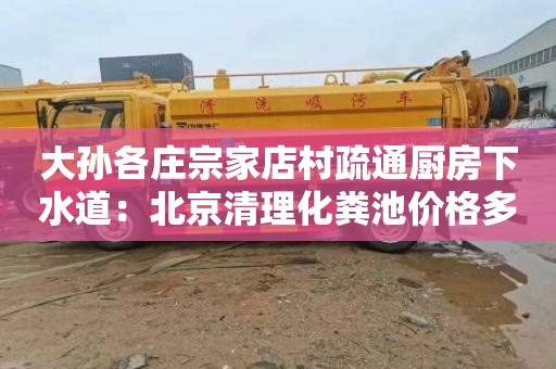 大孙各庄宗家店村疏通厨房下水道：北京清理化粪池价格多少