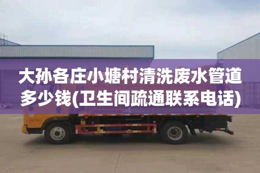 大孙各庄小塘村清洗废水管道多少钱(卫生间疏通联系电话)