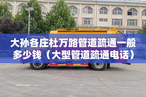 大孙各庄杜万路管道疏通一般多少钱（大型管道疏通电话）