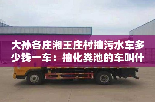 大孙各庄湘王庄村抽污水车多少钱一车：抽化粪池的车叫什么车
