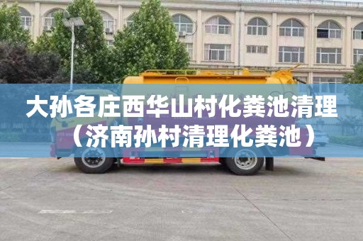 大孙各庄西华山村化粪池清理（济南孙村清理化粪池）