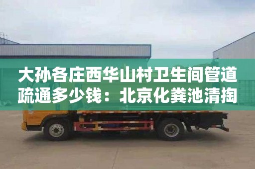 大孙各庄西华山村卫生间管道疏通多少钱：北京化粪池清掏师傅电话