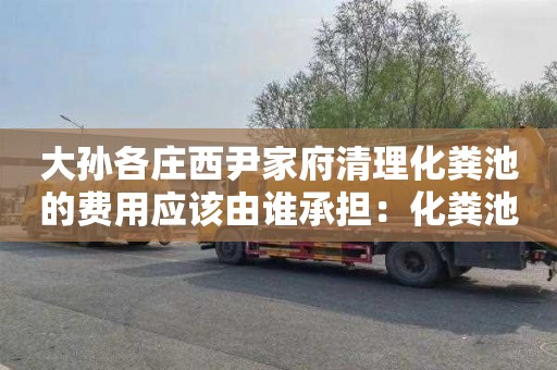 大孙各庄西尹家府清理化粪池的费用应该由谁承担：化粪池清掏价格