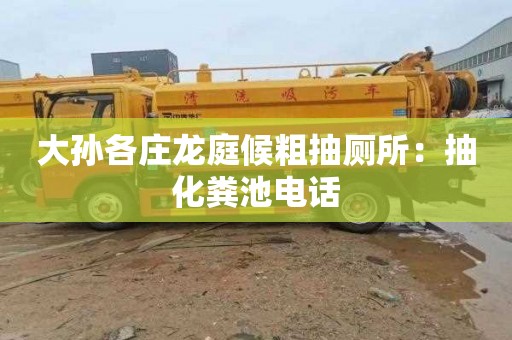 大孙各庄龙庭候粗抽厕所：抽化粪池电话
