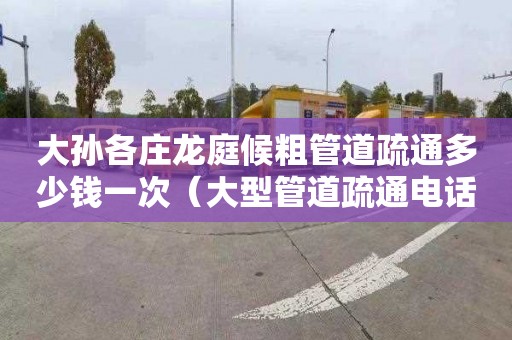 大孙各庄龙庭候粗管道疏通多少钱一次（大型管道疏通电话）