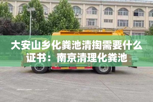 大安山乡化粪池清掏需要什么证书：南京清理化粪池