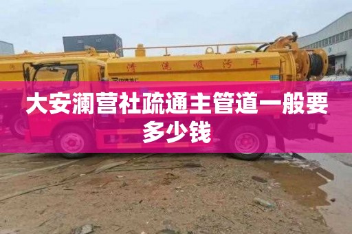 大安澜营社疏通主管道一般要多少钱