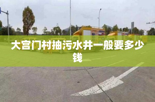 大宫门村抽污水井一般要多少钱