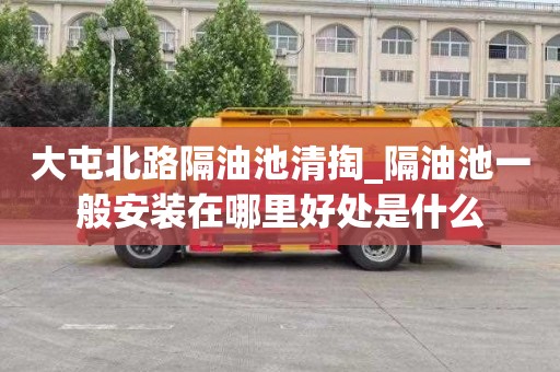 大屯北路隔油池清掏_隔油池一般安装在哪里好处是什么