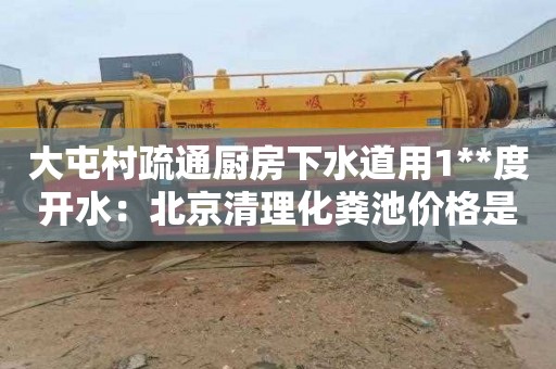 大屯村疏通厨房下水道用1**度开水：北京清理化粪池价格是多少