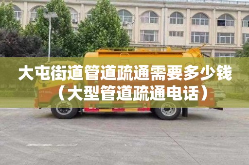 大屯街道管道疏通需要多少钱（大型管道疏通电话）