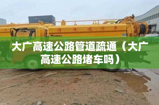 大广高速公路管道疏通（大广高速公路堵车吗）